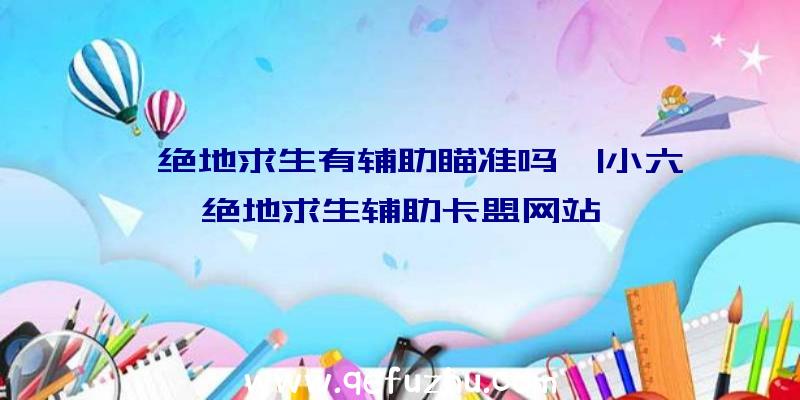 「绝地求生有辅助瞄准吗」|小六绝地求生辅助卡盟网站